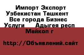 Импорт-Экспорт Узбекистан Ташкент  - Все города Бизнес » Услуги   . Адыгея респ.,Майкоп г.